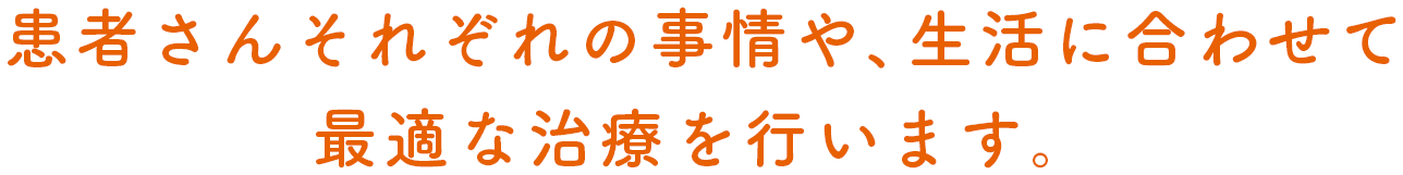 患者さんそれぞれの事情や、生活に合わせて
            最適な治療を行います。