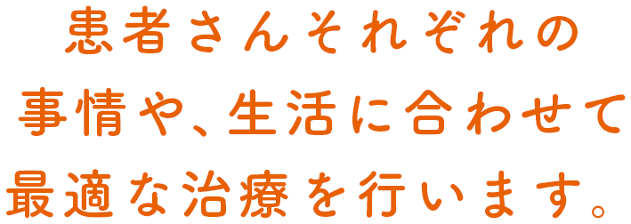 患者さんそれぞれの事情や、生活に合わせて
            最適な治療を行います。